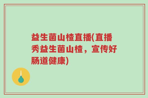 益生菌山楂直播(直播秀益生菌山楂,宣传好肠道健康)-第1张图片-超越 益生菌山楂直播(直播秀益生菌山楂,宣传好肠道健康)-第1张图片-超越