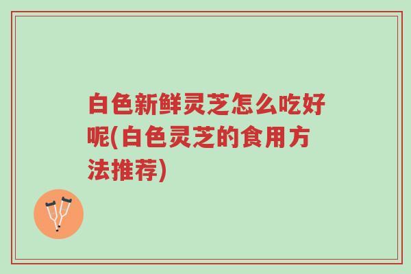白色新鲜灵芝怎么吃好呢(白色灵芝的食用方法推荐)-第1张图片-超越 白色新鲜灵芝怎么吃好呢(白色灵芝的食用方法推荐)-第1张图片-超越