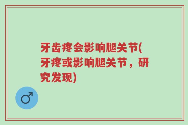 牙齿疼会影响腿关节(牙疼或影响腿关节，研究发现)-第1张图片-超越