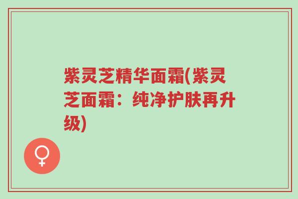 紫灵芝精华面霜(紫灵芝面霜:纯净护肤再升级)-第1张图片-超越 紫灵芝精华面霜(紫灵芝面霜:纯净护肤再升级)-第1张图片-超越