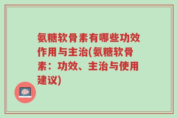氨糖软骨素有哪些功效作用与主治(氨糖软骨素:功效、主治与使用建议)-第1张图片-超越 氨糖软骨素有哪些功效作用与主治(氨糖软骨素:功效、主治与使用建议)-第1张图片-超越