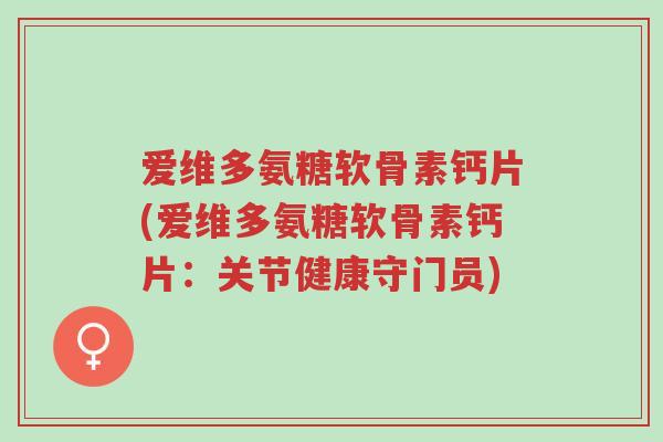 爱维多氨糖软骨素钙片(爱维多氨糖软骨素钙片:关节健康守门员)-第1张图片-超越 爱维多氨糖软骨素钙片(爱维多氨糖软骨素钙片:关节健康守门员)-第1张图片-超越