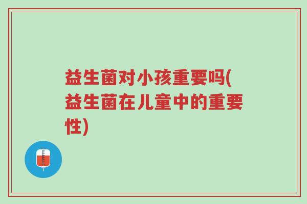 益生菌对小孩重要吗(益生菌在儿童中的重要性)-第1张图片-超越