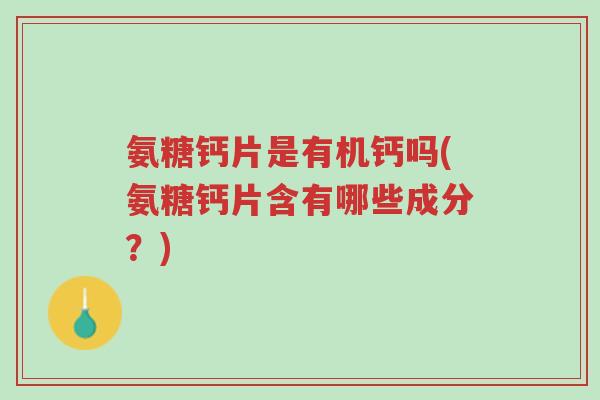 氨糖钙片是有机钙吗(氨糖钙片含有哪些成分?)-第1张图片-超越 氨糖钙片是有机钙吗(氨糖钙片含有哪些成分?)-第1张图片-超越