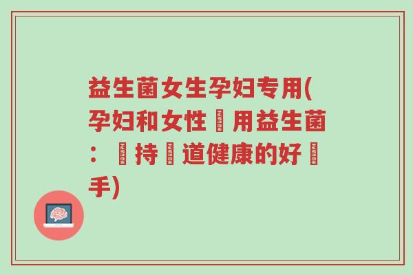 益生菌女生孕妇专用(孕妇和女性專用益生菌:維持腸道健康的好幫手)-第1张图片-超越 益生菌女生孕妇专用(孕妇和女性專用益生菌:維持腸道健康的好幫手)-第1张图片-超越