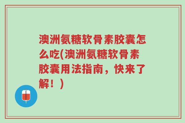 澳洲氨糖软骨素胶囊怎么吃(澳洲氨糖软骨素胶囊用法指南,快来了解!)-第1张图片-超越 澳洲氨糖软骨素胶囊怎么吃(澳洲氨糖软骨素胶囊用法指南,快来了解!)-第1张图片-超越
