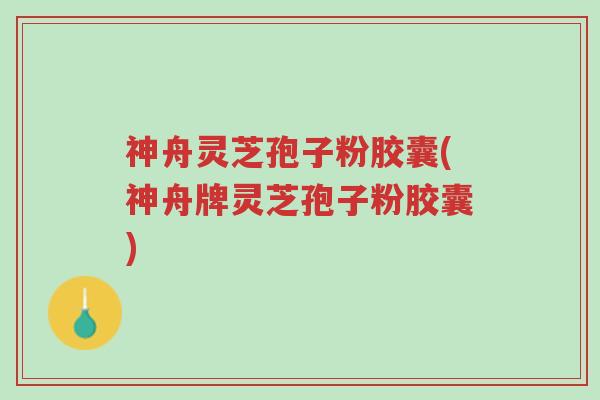 神舟灵芝孢子粉胶囊(神舟牌灵芝孢子粉胶囊)-第1张图片-超越 神舟灵芝孢子粉胶囊(神舟牌灵芝孢子粉胶囊)-第1张图片-超越