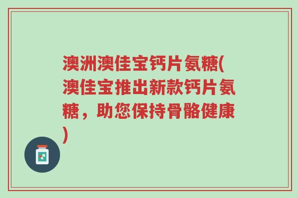 澳洲澳佳宝钙片氨糖(澳佳宝推出新款钙片氨糖,助您保持骨骼健康)-第1张图片-超越 澳洲澳佳宝钙片氨糖(澳佳宝推出新款钙片氨糖,助您保持骨骼健康)-第1张图片-超越