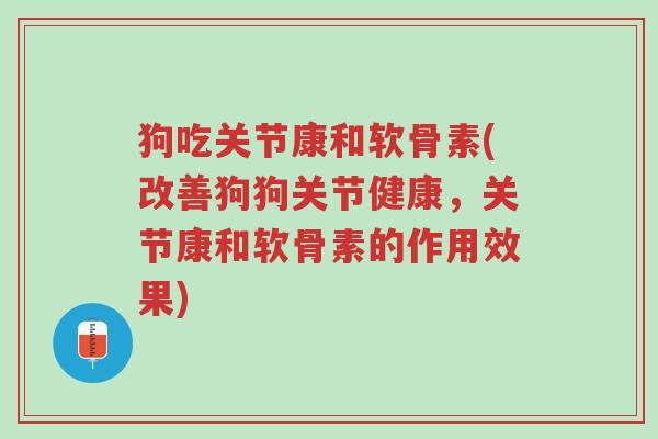 狗吃关节康和软骨素(改善狗狗关节健康,关节康和软骨素的作用效果)-第1张图片-超越 狗吃关节康和软骨素(改善狗狗关节健康,关节康和软骨素的作用效果)-第1张图片-超越
