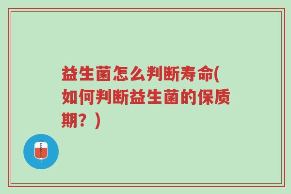 益生菌怎么判断寿命(如何判断益生菌的保质期?)-第1张图片-超越 益生菌怎么判断寿命(如何判断益生菌的保质期?)-第1张图片-超越