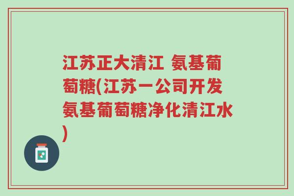 江苏正大清江 氨基葡萄糖(江苏一公司开发氨基葡萄糖净化清江水)-第1张图片-超越 江苏正大清江 氨基葡萄糖(江苏一公司开发氨基葡萄糖净化清江水)-第1张图片-超越