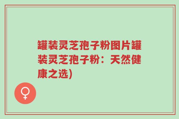 罐装灵芝孢子粉图片罐装灵芝孢子粉:天然健康之选)-第1张图片-超越 罐装灵芝孢子粉图片罐装灵芝孢子粉:天然健康之选)-第1张图片-超越