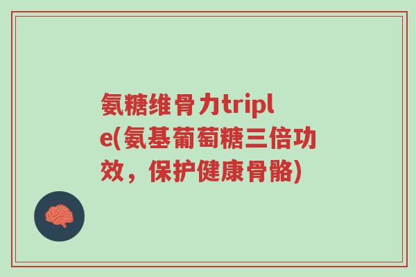 氨糖维骨力triple(氨基葡萄糖三倍功效,保护健康骨骼)-第1张图片-超越 氨糖维骨力triple(氨基葡萄糖三倍功效,保护健康骨骼)-第1张图片-超越