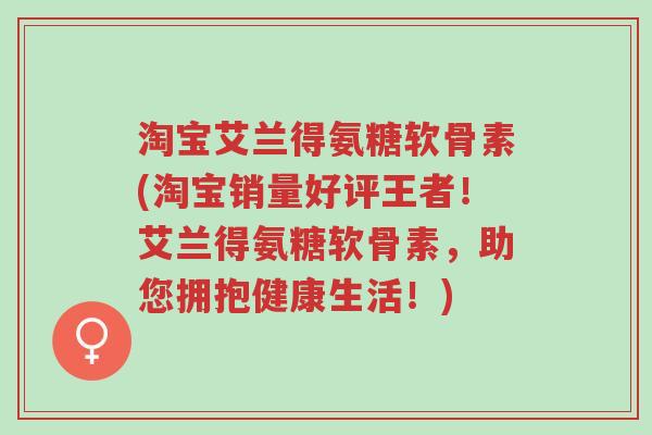淘宝艾兰得氨糖软骨素(淘宝销量好评王者!艾兰得氨糖软骨素,助您拥抱健康生活!)-第1张图片-超越 淘宝艾兰得氨糖软骨素(淘宝销量好评王者!艾兰得氨糖软骨素,助您拥抱健康生活!)-第1张图片-超越