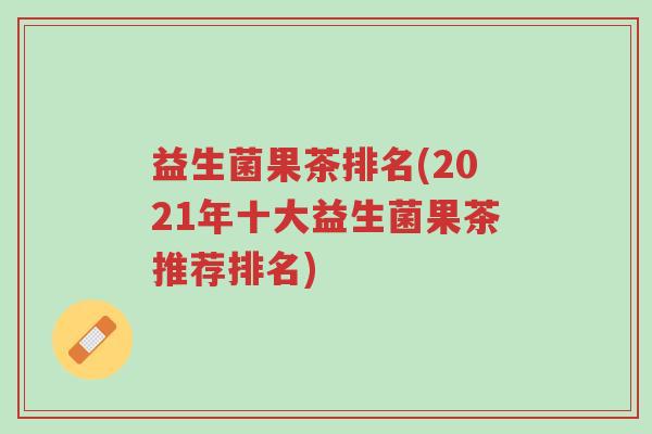 益生菌果茶排名(2021年十大益生菌果茶推荐排名)-第1张图片-超越 益生菌果茶排名(2021年十大益生菌果茶推荐排名)-第1张图片-超越