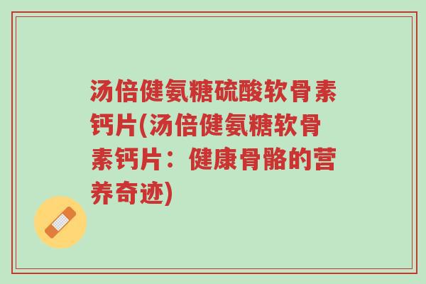汤倍健氨糖硫酸软骨素钙片(汤倍健氨糖软骨素钙片:健康骨骼的营养奇迹)-第1张图片-超越 汤倍健氨糖硫酸软骨素钙片(汤倍健氨糖软骨素钙片:健康骨骼的营养奇迹)-第1张图片-超越