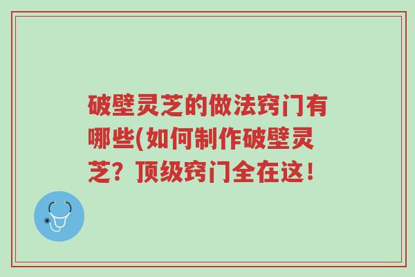 破壁灵芝的做法窍门有哪些(如何制作破壁灵芝?顶级窍门全在这!-第1张图片-超越 破壁灵芝的做法窍门有哪些(如何制作破壁灵芝?顶级窍门全在这!-第1张图片-超越