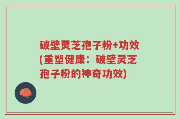 破壁灵芝孢子粉+功效(重塑健康:破壁灵芝孢子粉的神奇功效)-第1张图片-超越 破壁灵芝孢子粉+功效(重塑健康:破壁灵芝孢子粉的神奇功效)-第1张图片-超越