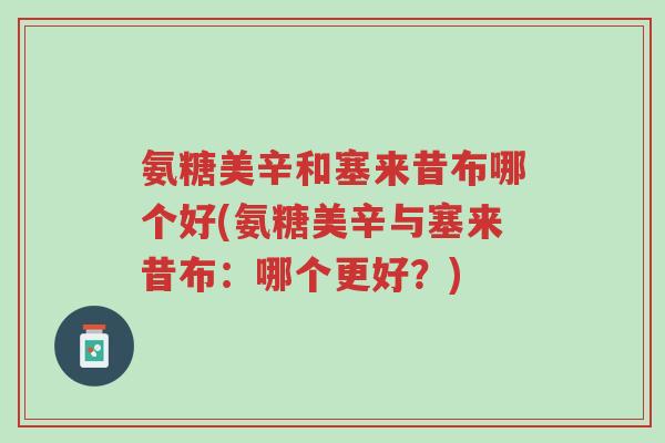 氨糖美辛和塞来昔布哪个好(氨糖美辛与塞来昔布:哪个更好?)-第1张图片-超越 氨糖美辛和塞来昔布哪个好(氨糖美辛与塞来昔布:哪个更好?)-第1张图片-超越