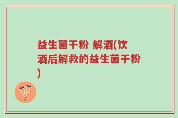 益生菌干粉 解酒(饮酒后解救的益生菌干粉)-第1张图片-超越 益生菌干粉 解酒(饮酒后解救的益生菌干粉)-第1张图片-超越