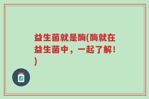 益生菌就是酶(酶就在益生菌中,一起了解!)-第1张图片-超越 益生菌就是酶(酶就在益生菌中,一起了解!)-第1张图片-超越