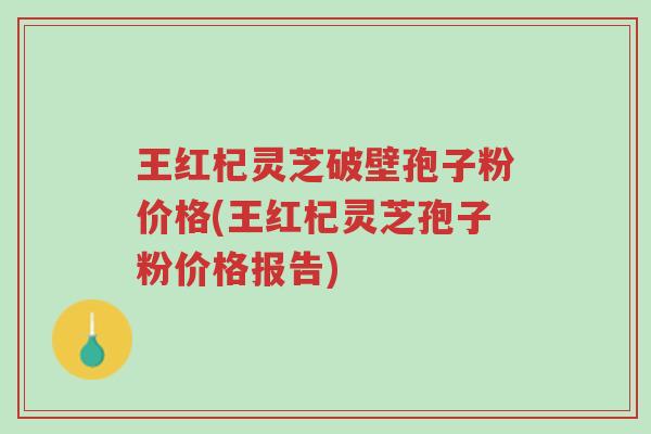 王红杞灵芝破壁孢子粉价格(王红杞灵芝孢子粉价格报告)-第1张图片-超越 王红杞灵芝破壁孢子粉价格(王红杞灵芝孢子粉价格报告)-第1张图片-超越
