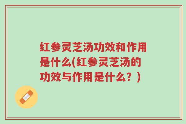红参灵芝汤功效和作用是什么(红参灵芝汤的功效与作用是什么？)-第1张图片-超越