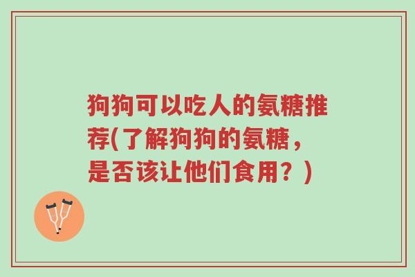 狗狗可以吃人的氨糖推荐(了解狗狗的氨糖,是否该让他们食用?)-第1张图片-超越 狗狗可以吃人的氨糖推荐(了解狗狗的氨糖,是否该让他们食用?)-第1张图片-超越