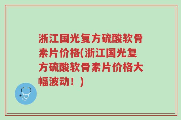 浙江国光复方硫酸软骨素片价格(浙江国光复方硫酸软骨素片价格大幅波动!)-第1张图片-超越 浙江国光复方硫酸软骨素片价格(浙江国光复方硫酸软骨素片价格大幅波动!)-第1张图片-超越
