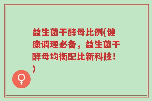 益生菌干酵母比例(健康调理必备,益生菌干酵母均衡配比新科技!)-第1张图片-超越 益生菌干酵母比例(健康调理必备,益生菌干酵母均衡配比新科技!)-第1张图片-超越