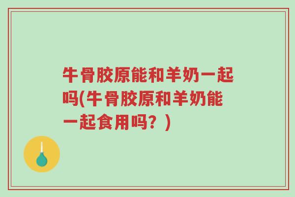 牛骨胶原能和羊奶一起吗(牛骨胶原和羊奶能一起食用吗?)-第1张图片-超越 牛骨胶原能和羊奶一起吗(牛骨胶原和羊奶能一起食用吗?)-第1张图片-超越