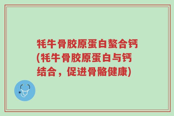牦牛骨胶原蛋白螯合钙(牦牛骨胶原蛋白与钙结合，促进骨骼健康)-第1张图片-超越