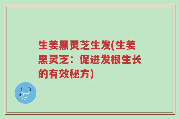 生姜黑灵芝生发(生姜黑灵芝:促进发根生长的有效秘方)-第1张图片-超越 生姜黑灵芝生发(生姜黑灵芝:促进发根生长的有效秘方)-第1张图片-超越
