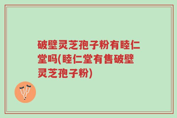 破壁灵芝孢子粉有睦仁堂吗(睦仁堂有售破壁灵芝孢子粉)-第1张图片-超越 破壁灵芝孢子粉有睦仁堂吗(睦仁堂有售破壁灵芝孢子粉)-第1张图片-超越