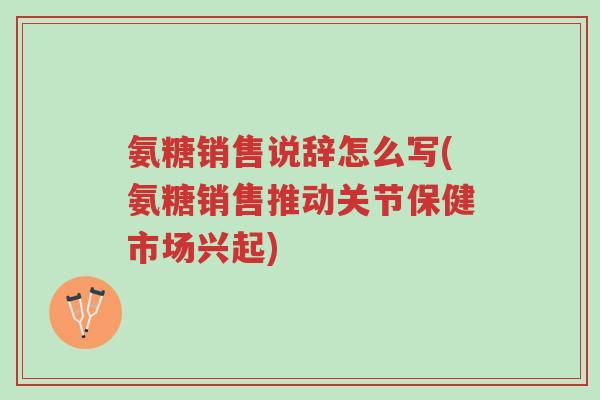 氨糖销售说辞怎么写(氨糖销售推动关节保健市场兴起)-第1张图片-超越 氨糖销售说辞怎么写(氨糖销售推动关节保健市场兴起)-第1张图片-超越