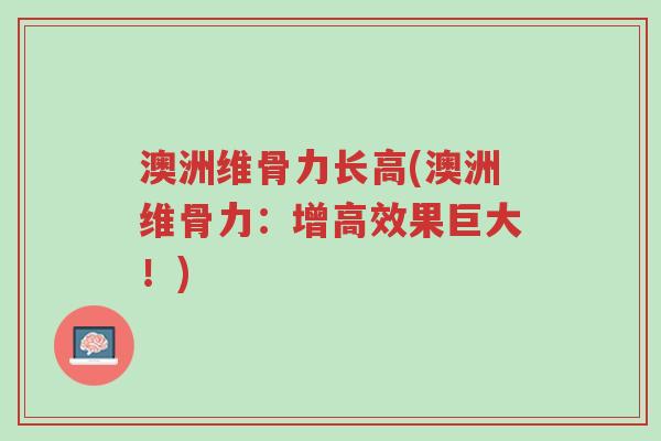 澳洲维骨力长高(澳洲维骨力：增高效果巨大！)-第1张图片-超越