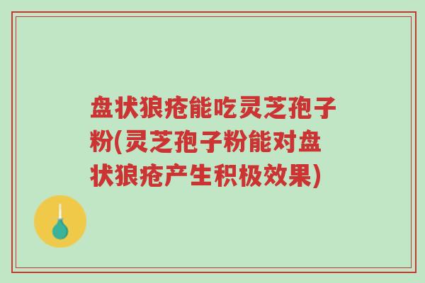 盘状狼疮能吃灵芝孢子粉(灵芝孢子粉能对盘状狼疮产生积极效果)-第1张图片-超越 盘状狼疮能吃灵芝孢子粉(灵芝孢子粉能对盘状狼疮产生积极效果)-第1张图片-超越