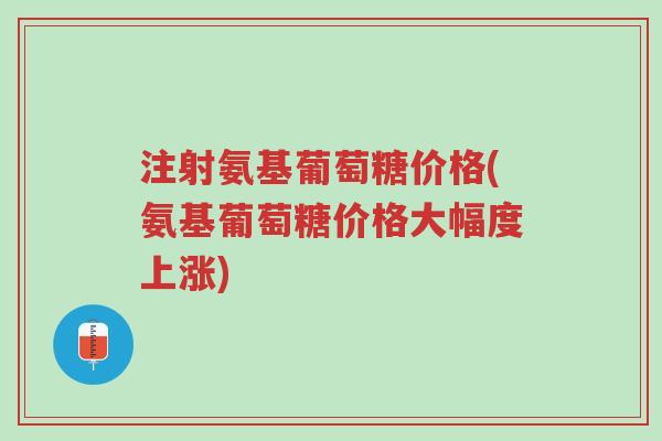 注射氨基葡萄糖价格(氨基葡萄糖价格大幅度上涨)-第1张图片-超越 注射氨基葡萄糖价格(氨基葡萄糖价格大幅度上涨)-第1张图片-超越