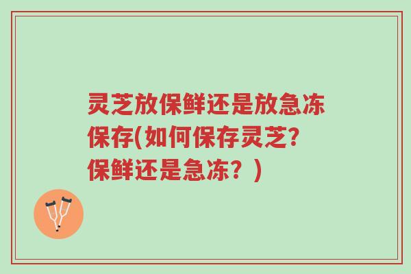 灵芝放保鲜还是放急冻保存(如何保存灵芝?保鲜还是急冻?)-第1张图片-超越 灵芝放保鲜还是放急冻保存(如何保存灵芝?保鲜还是急冻?)-第1张图片-超越