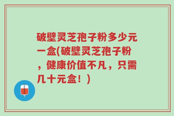 破壁灵芝孢子粉多少元一盒(破壁灵芝孢子粉,健康价值不凡,只需几十元盒!)-第1张图片-超越 破壁灵芝孢子粉多少元一盒(破壁灵芝孢子粉,健康价值不凡,只需几十元盒!)-第1张图片-超越