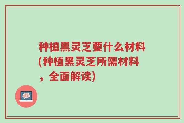 种植黑灵芝要什么材料(种植黑灵芝所需材料,全面解读)-第1张图片-超越 种植黑灵芝要什么材料(种植黑灵芝所需材料,全面解读)-第1张图片-超越