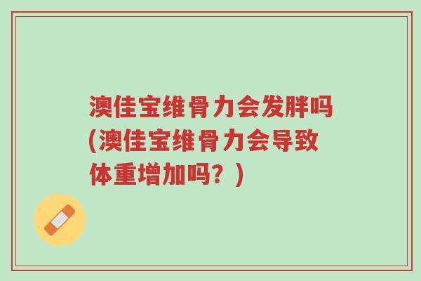 澳佳宝维骨力会发胖吗(澳佳宝维骨力会导致体重增加吗?)-第1张图片-超越 澳佳宝维骨力会发胖吗(澳佳宝维骨力会导致体重增加吗?)-第1张图片-超越