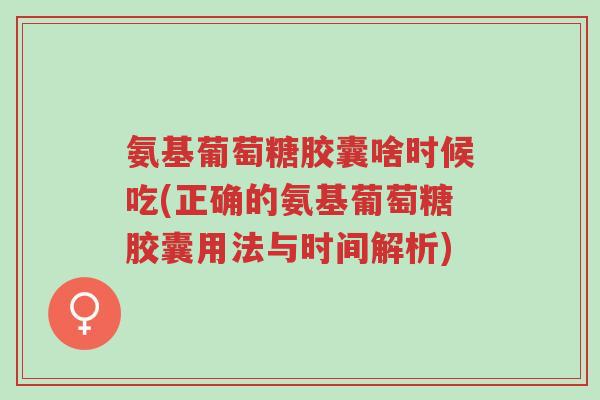 氨基葡萄糖胶囊啥时候吃(正确的氨基葡萄糖胶囊用法与时间解析)-第1张图片-超越 氨基葡萄糖胶囊啥时候吃(正确的氨基葡萄糖胶囊用法与时间解析)-第1张图片-超越