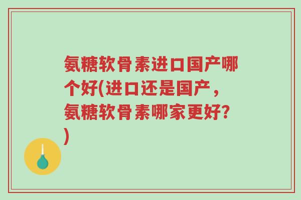 氨糖软骨素进口国产哪个好(进口还是国产,氨糖软骨素哪家更好?)-第1张图片-超越 氨糖软骨素进口国产哪个好(进口还是国产,氨糖软骨素哪家更好?)-第1张图片-超越