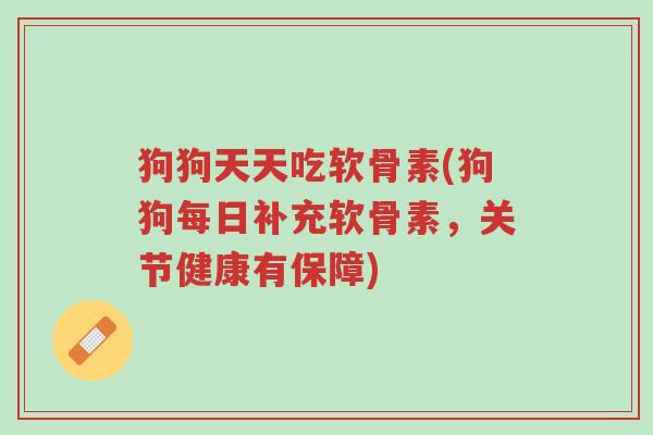 狗狗天天吃软骨素(狗狗每日补充软骨素,关节健康有保障)-第1张图片-超越 狗狗天天吃软骨素(狗狗每日补充软骨素,关节健康有保障)-第1张图片-超越