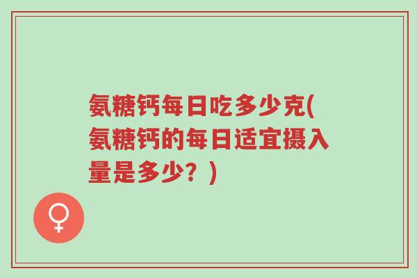 氨糖钙每日吃多少克(氨糖钙的每日适宜摄入量是多少?)-第1张图片-超越 氨糖钙每日吃多少克(氨糖钙的每日适宜摄入量是多少?)-第1张图片-超越