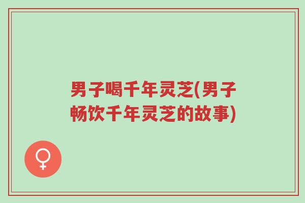 男子喝千年灵芝(男子畅饮千年灵芝的故事)-第1张图片-超越 男子喝千年灵芝(男子畅饮千年灵芝的故事)-第1张图片-超越