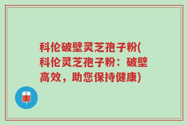 科伦破壁灵芝孢子粉(科伦灵芝孢子粉:破壁高效,助您保持健康)-第1张图片-超越 科伦破壁灵芝孢子粉(科伦灵芝孢子粉:破壁高效,助您保持健康)-第1张图片-超越