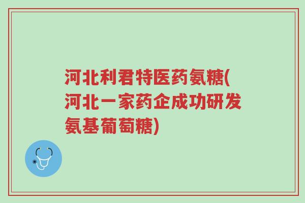 河北利君特医药氨糖(河北一家药企成功研发氨基葡萄糖)-第1张图片-超越 河北利君特医药氨糖(河北一家药企成功研发氨基葡萄糖)-第1张图片-超越