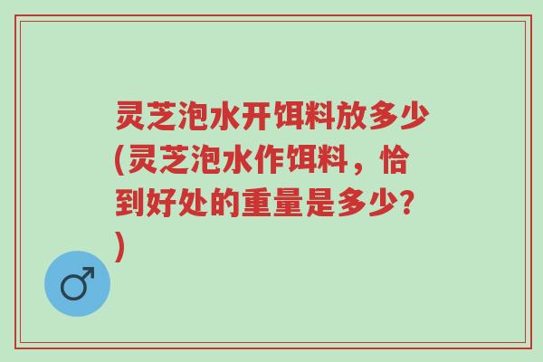灵芝泡水开饵料放多少(灵芝泡水作饵料,恰到好处的重量是多少?)-第1张图片-超越 灵芝泡水开饵料放多少(灵芝泡水作饵料,恰到好处的重量是多少?)-第1张图片-超越